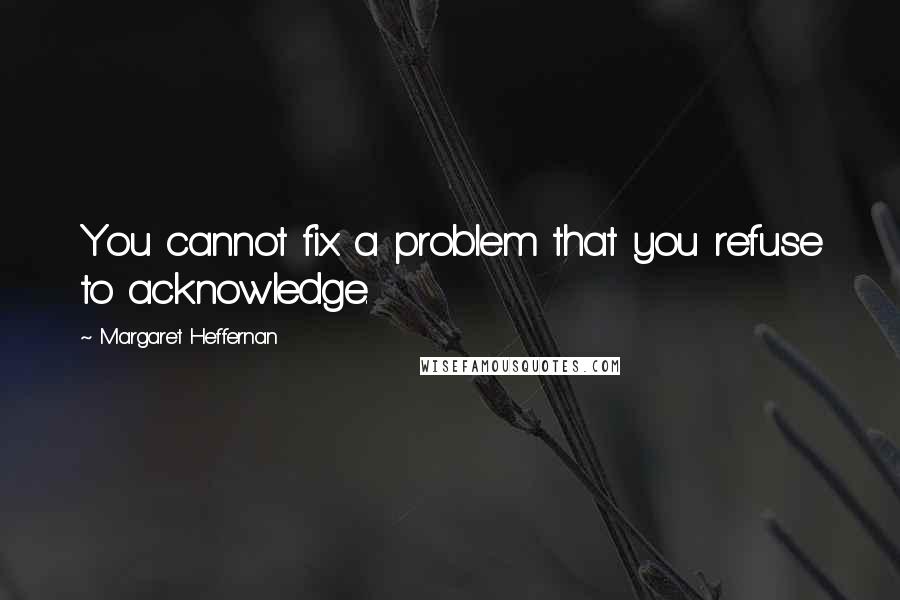 Margaret Heffernan Quotes: You cannot fix a problem that you refuse to acknowledge.