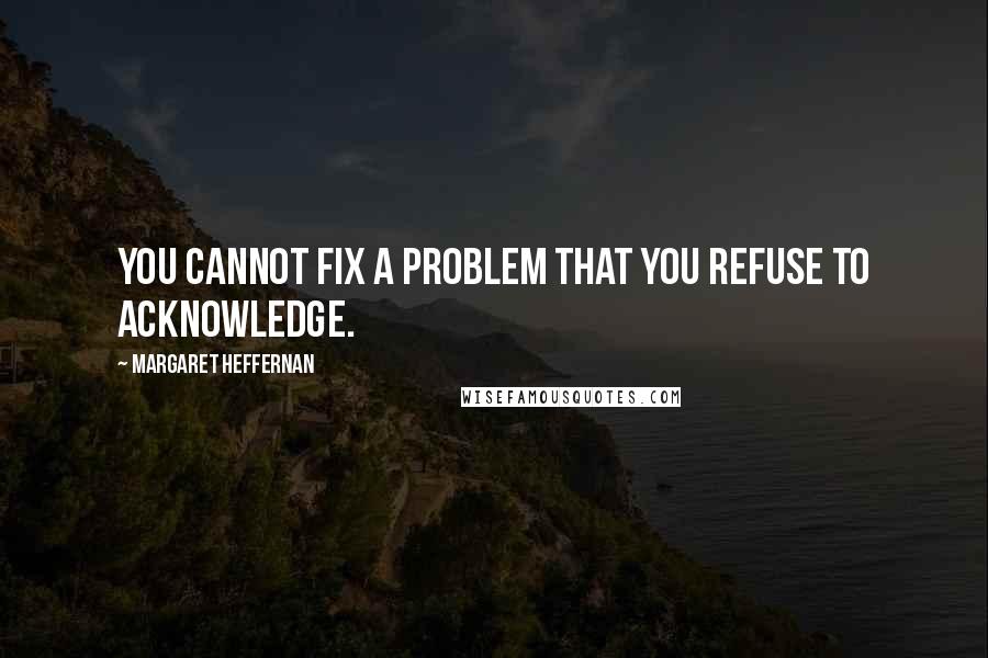 Margaret Heffernan Quotes: You cannot fix a problem that you refuse to acknowledge.