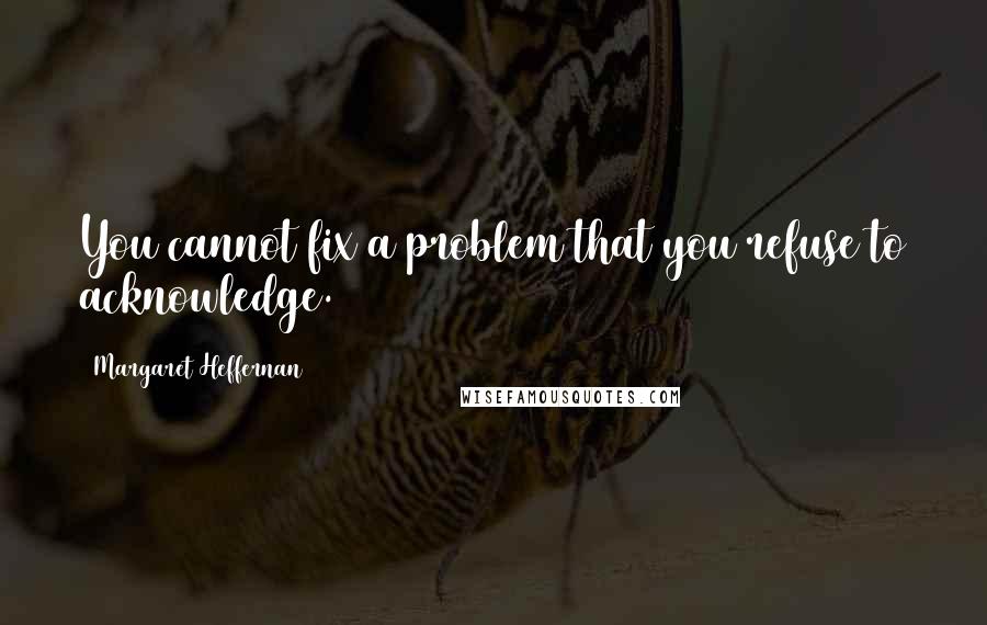 Margaret Heffernan Quotes: You cannot fix a problem that you refuse to acknowledge.