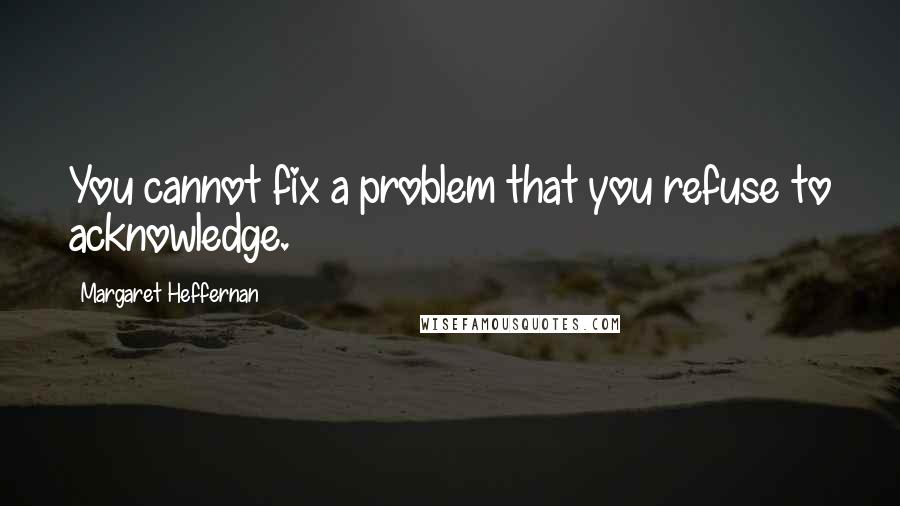 Margaret Heffernan Quotes: You cannot fix a problem that you refuse to acknowledge.