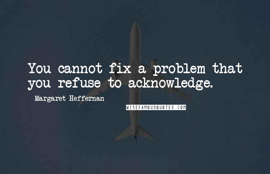 Margaret Heffernan Quotes: You cannot fix a problem that you refuse to acknowledge.