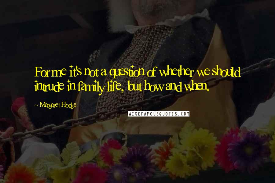 Margaret Hodge Quotes: For me it's not a question of whether we should intrude in family life, but how and when.