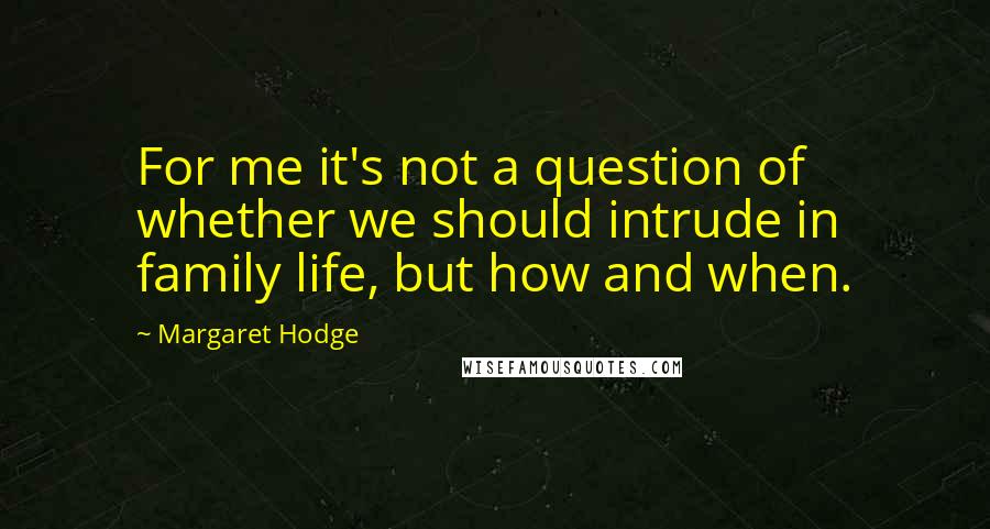 Margaret Hodge Quotes: For me it's not a question of whether we should intrude in family life, but how and when.