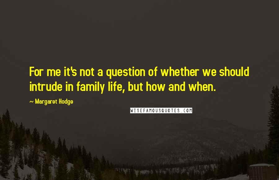 Margaret Hodge Quotes: For me it's not a question of whether we should intrude in family life, but how and when.