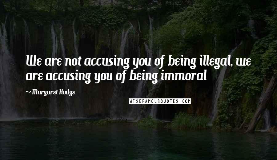 Margaret Hodge Quotes: We are not accusing you of being illegal, we are accusing you of being immoral