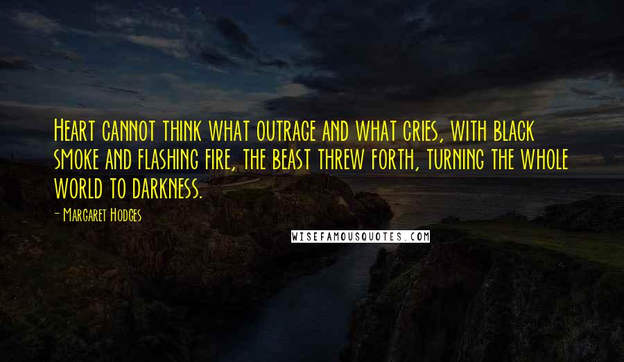 Margaret Hodges Quotes: Heart cannot think what outrage and what cries, with black smoke and flashing fire, the beast threw forth, turning the whole world to darkness.