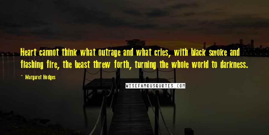 Margaret Hodges Quotes: Heart cannot think what outrage and what cries, with black smoke and flashing fire, the beast threw forth, turning the whole world to darkness.