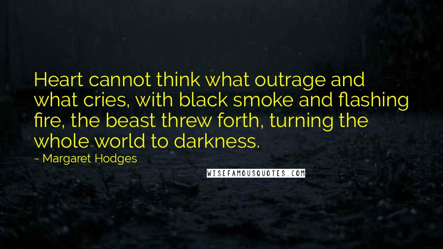 Margaret Hodges Quotes: Heart cannot think what outrage and what cries, with black smoke and flashing fire, the beast threw forth, turning the whole world to darkness.