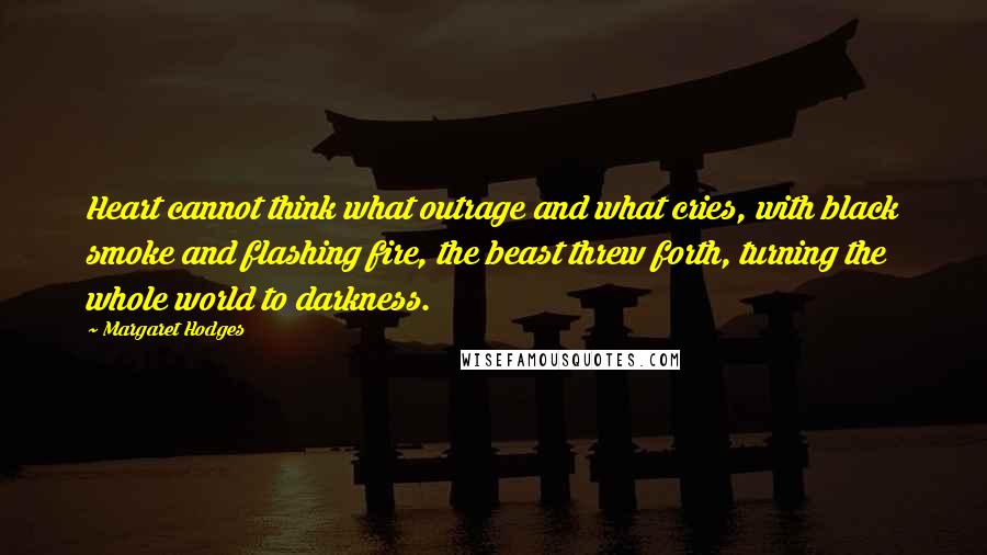 Margaret Hodges Quotes: Heart cannot think what outrage and what cries, with black smoke and flashing fire, the beast threw forth, turning the whole world to darkness.