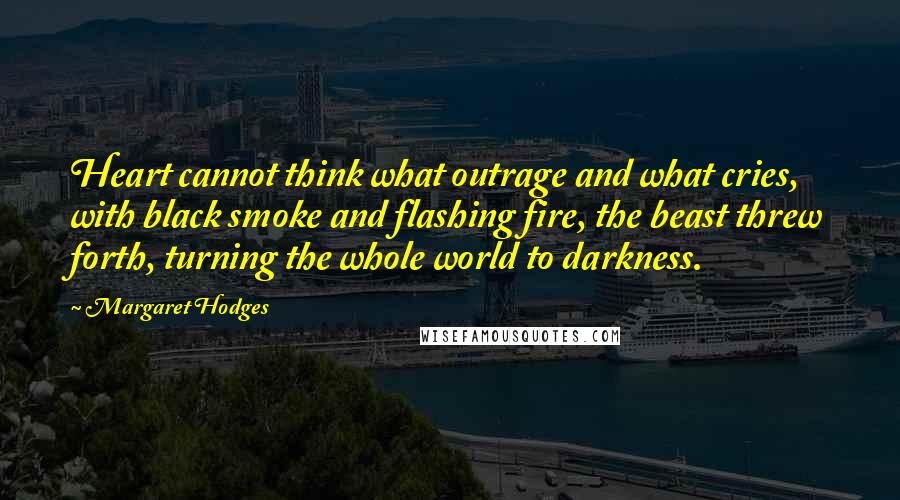 Margaret Hodges Quotes: Heart cannot think what outrage and what cries, with black smoke and flashing fire, the beast threw forth, turning the whole world to darkness.