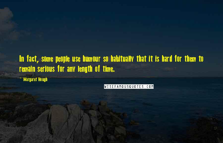 Margaret Hough Quotes: In fact, some people use humour so habitually that it is hard for them to remain serious for any length of time.