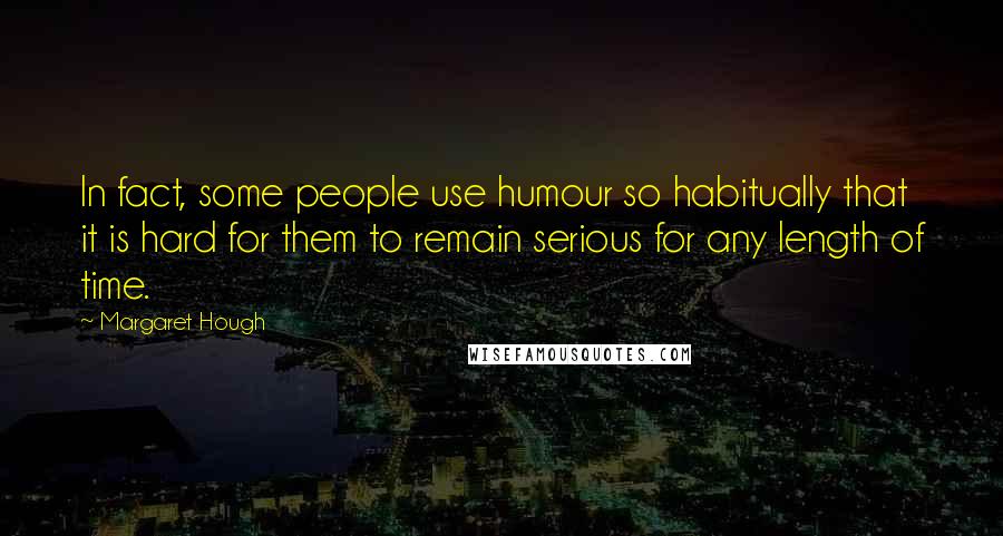 Margaret Hough Quotes: In fact, some people use humour so habitually that it is hard for them to remain serious for any length of time.