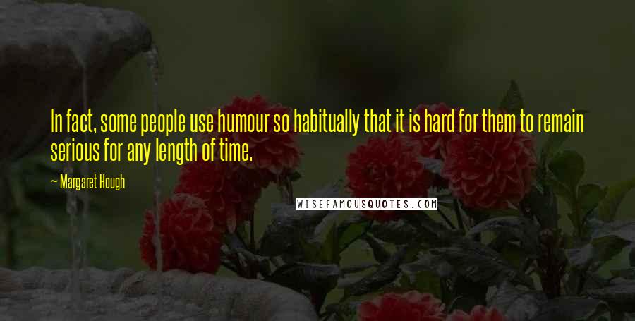 Margaret Hough Quotes: In fact, some people use humour so habitually that it is hard for them to remain serious for any length of time.