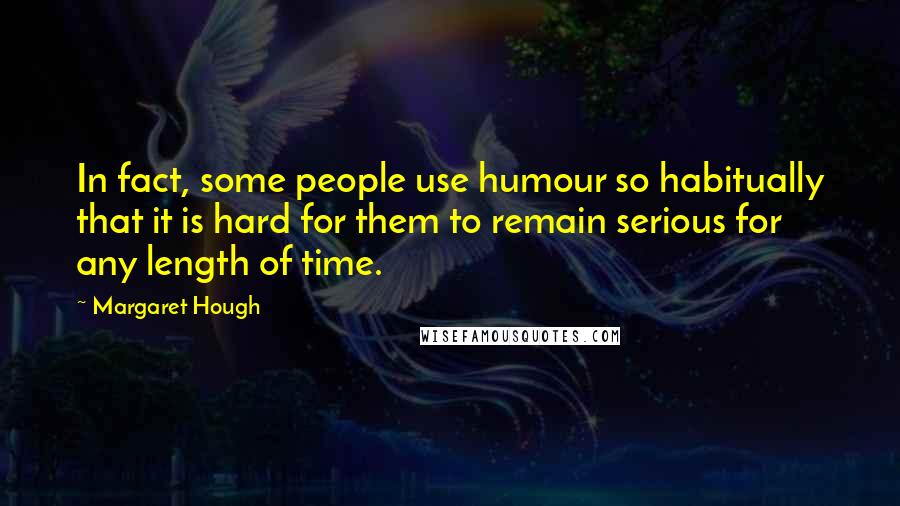 Margaret Hough Quotes: In fact, some people use humour so habitually that it is hard for them to remain serious for any length of time.