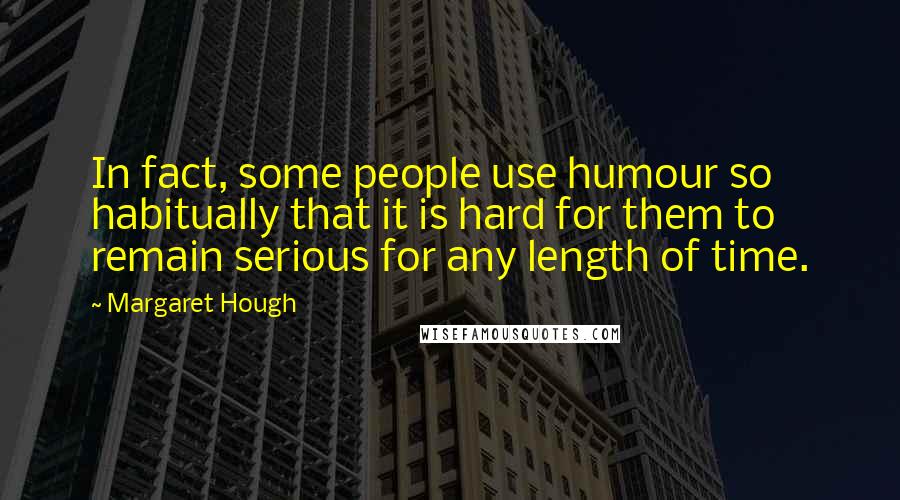 Margaret Hough Quotes: In fact, some people use humour so habitually that it is hard for them to remain serious for any length of time.