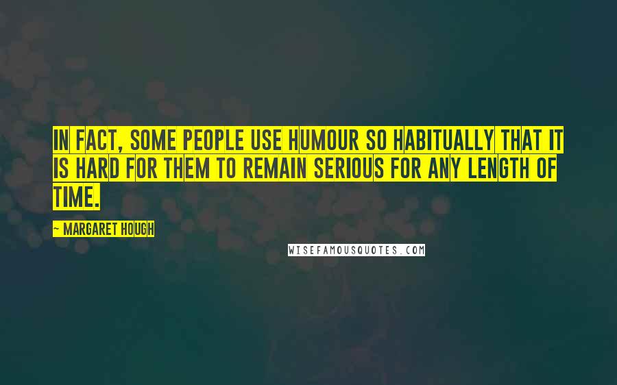 Margaret Hough Quotes: In fact, some people use humour so habitually that it is hard for them to remain serious for any length of time.