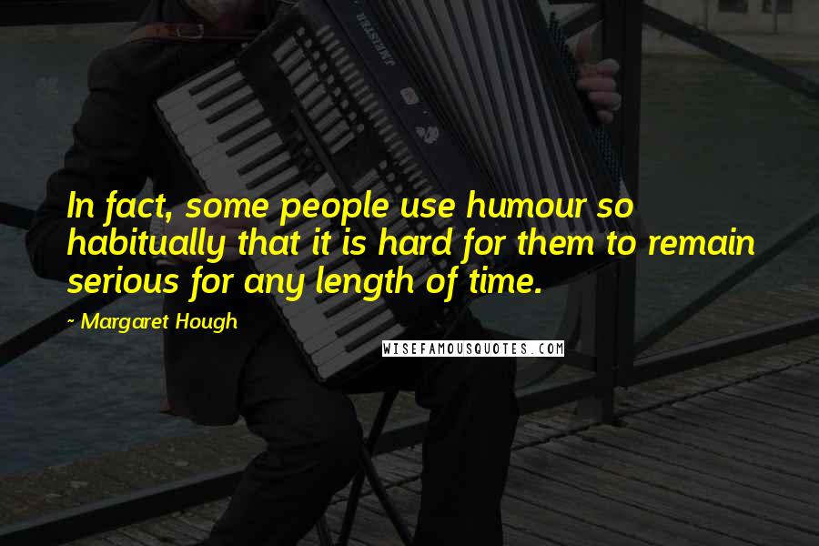 Margaret Hough Quotes: In fact, some people use humour so habitually that it is hard for them to remain serious for any length of time.