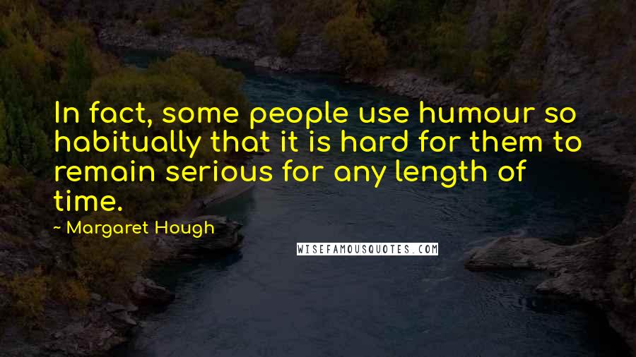 Margaret Hough Quotes: In fact, some people use humour so habitually that it is hard for them to remain serious for any length of time.