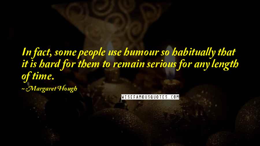 Margaret Hough Quotes: In fact, some people use humour so habitually that it is hard for them to remain serious for any length of time.