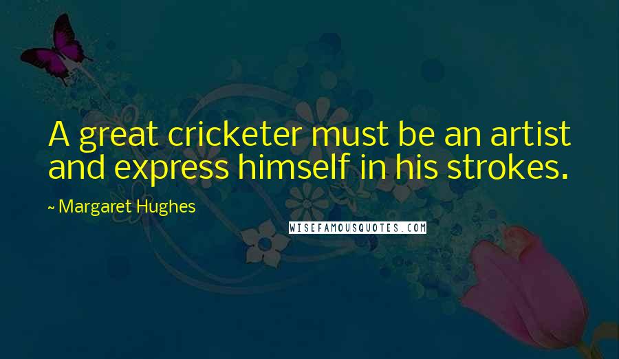 Margaret Hughes Quotes: A great cricketer must be an artist and express himself in his strokes.