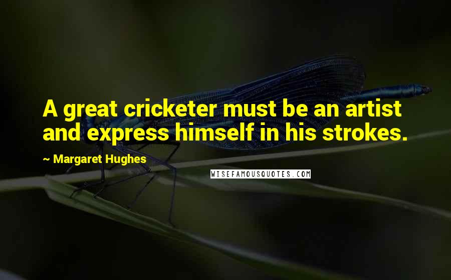 Margaret Hughes Quotes: A great cricketer must be an artist and express himself in his strokes.