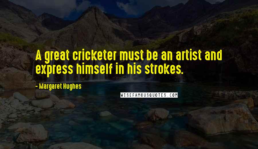 Margaret Hughes Quotes: A great cricketer must be an artist and express himself in his strokes.