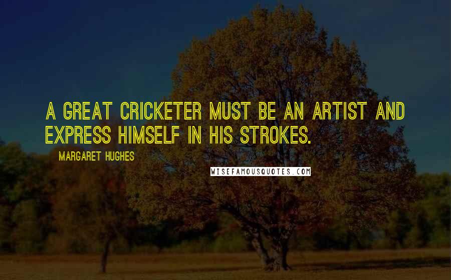 Margaret Hughes Quotes: A great cricketer must be an artist and express himself in his strokes.