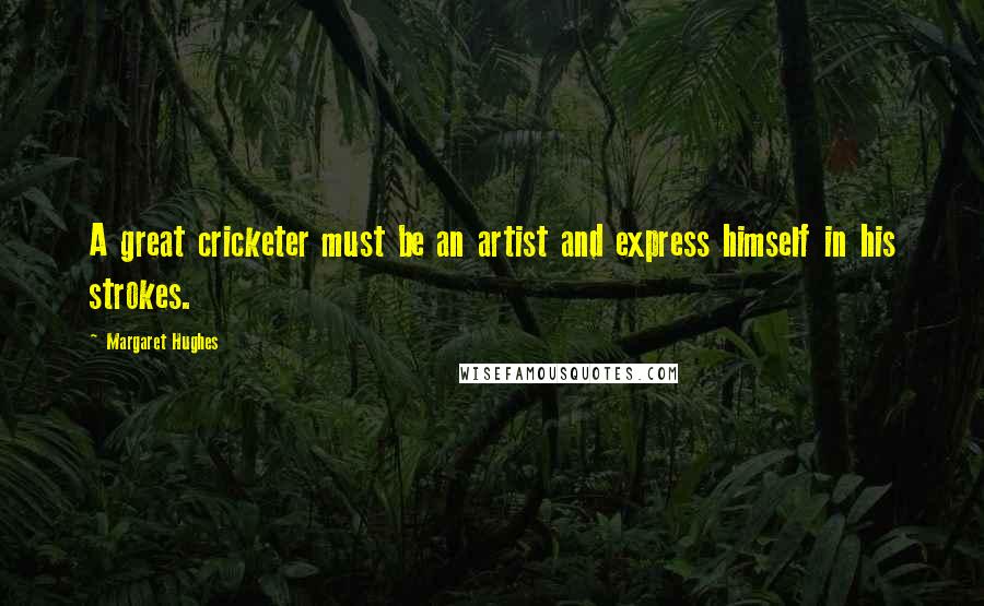 Margaret Hughes Quotes: A great cricketer must be an artist and express himself in his strokes.