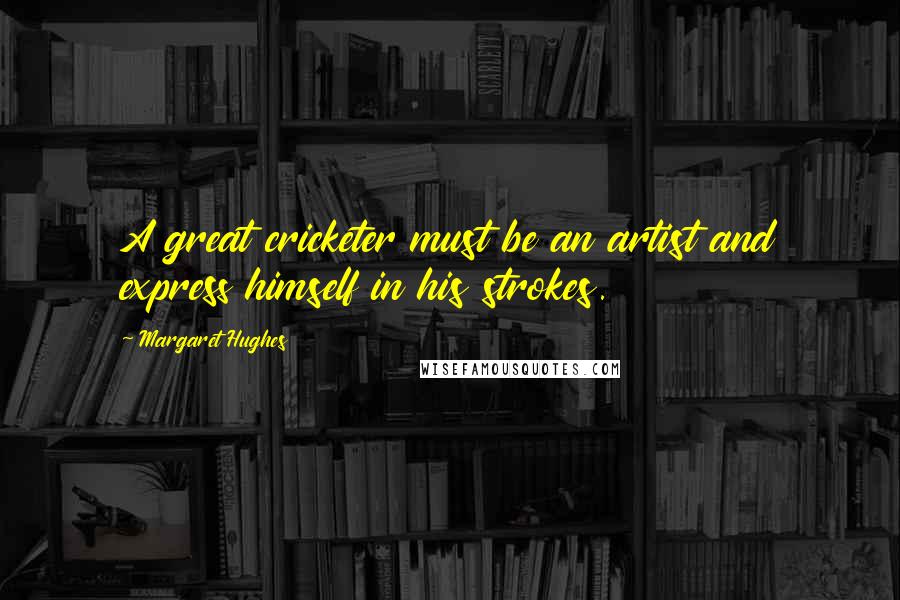 Margaret Hughes Quotes: A great cricketer must be an artist and express himself in his strokes.