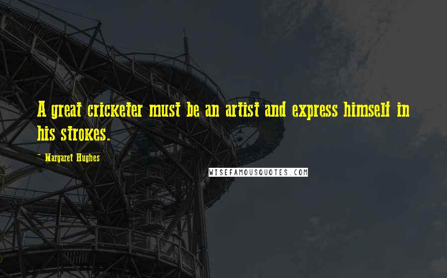 Margaret Hughes Quotes: A great cricketer must be an artist and express himself in his strokes.