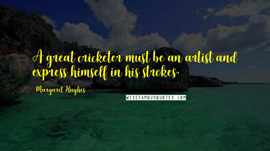 Margaret Hughes Quotes: A great cricketer must be an artist and express himself in his strokes.