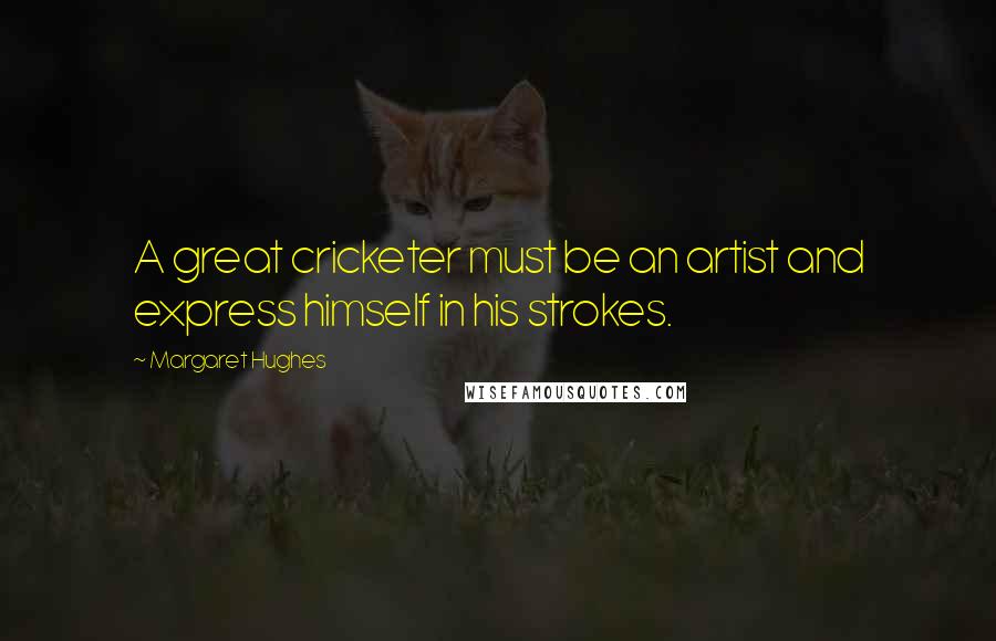 Margaret Hughes Quotes: A great cricketer must be an artist and express himself in his strokes.