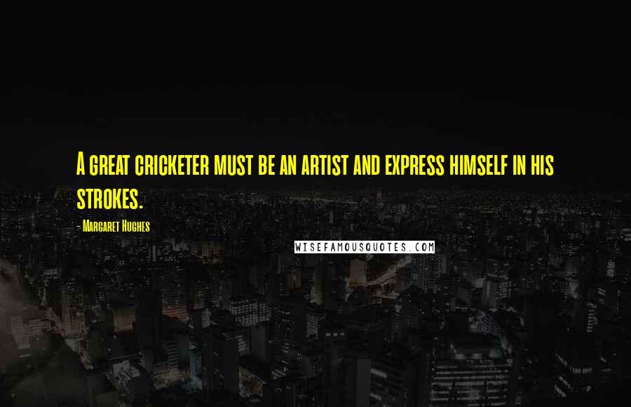 Margaret Hughes Quotes: A great cricketer must be an artist and express himself in his strokes.