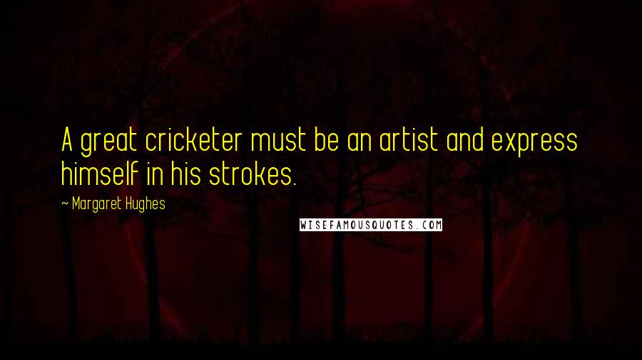 Margaret Hughes Quotes: A great cricketer must be an artist and express himself in his strokes.