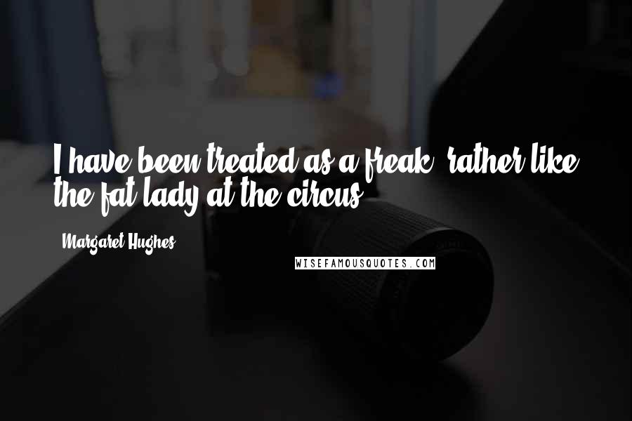 Margaret Hughes Quotes: I have been treated as a freak, rather like the fat lady at the circus.