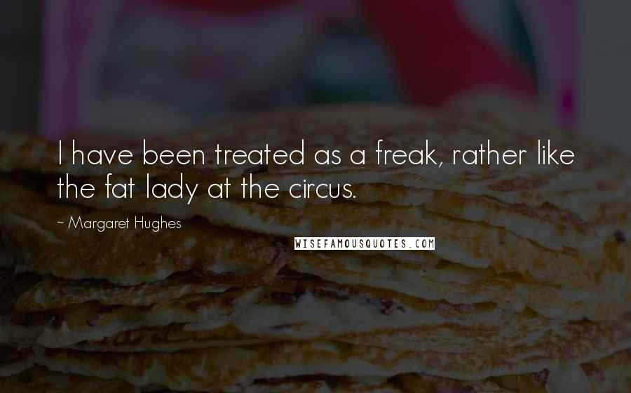 Margaret Hughes Quotes: I have been treated as a freak, rather like the fat lady at the circus.