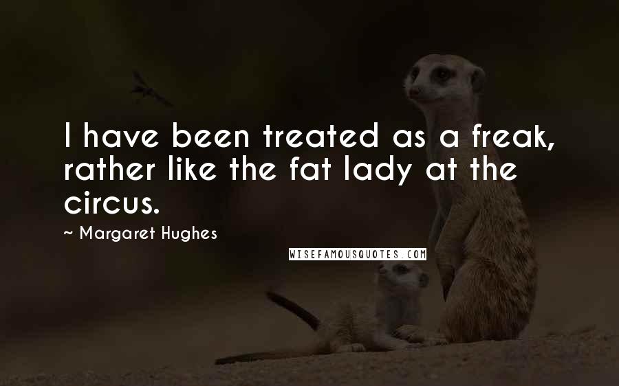 Margaret Hughes Quotes: I have been treated as a freak, rather like the fat lady at the circus.