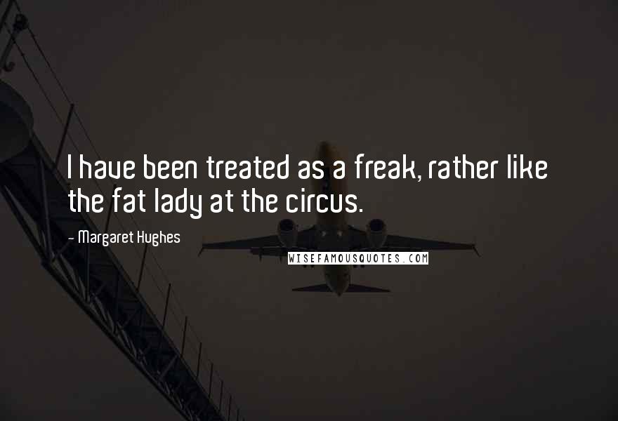 Margaret Hughes Quotes: I have been treated as a freak, rather like the fat lady at the circus.