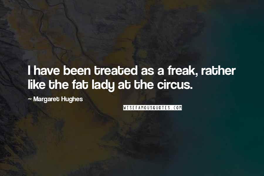 Margaret Hughes Quotes: I have been treated as a freak, rather like the fat lady at the circus.