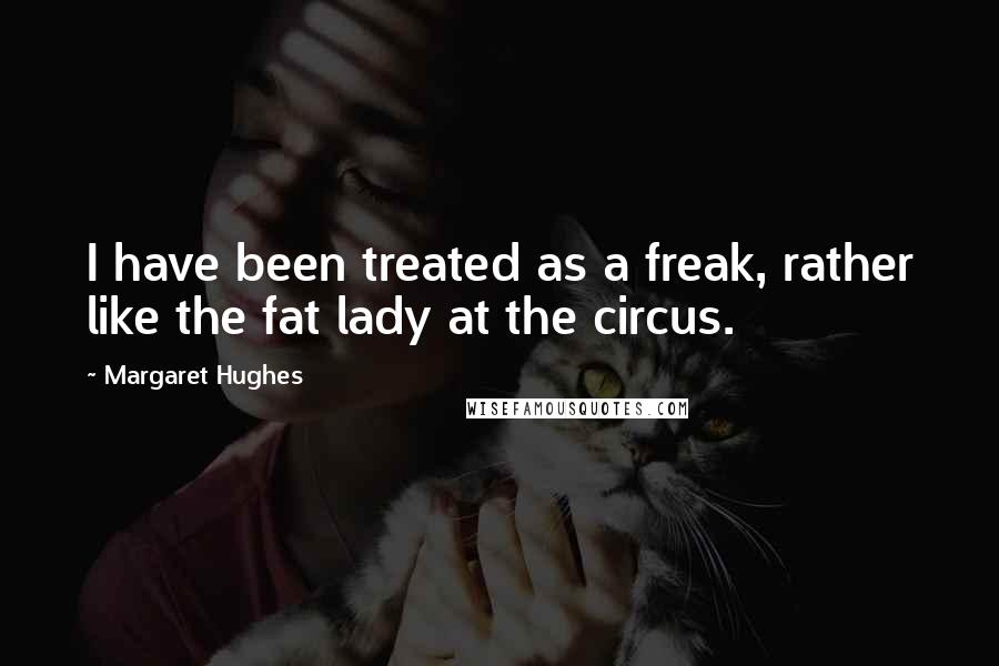 Margaret Hughes Quotes: I have been treated as a freak, rather like the fat lady at the circus.