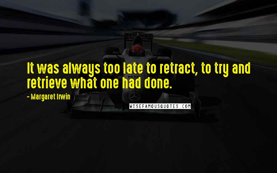 Margaret Irwin Quotes: It was always too late to retract, to try and retrieve what one had done.
