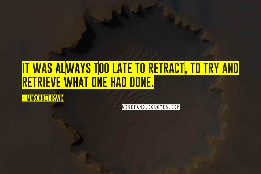 Margaret Irwin Quotes: It was always too late to retract, to try and retrieve what one had done.