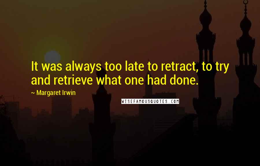 Margaret Irwin Quotes: It was always too late to retract, to try and retrieve what one had done.