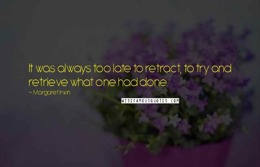 Margaret Irwin Quotes: It was always too late to retract, to try and retrieve what one had done.