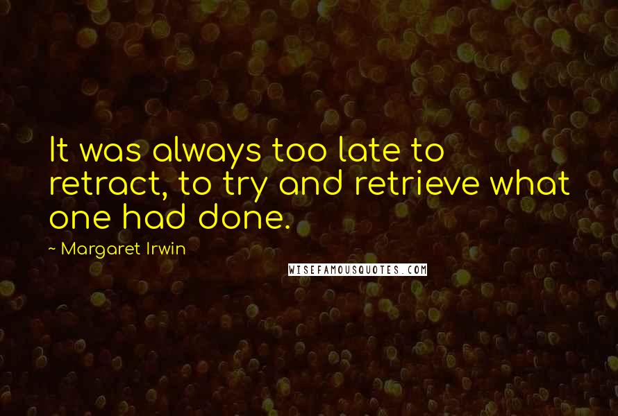 Margaret Irwin Quotes: It was always too late to retract, to try and retrieve what one had done.
