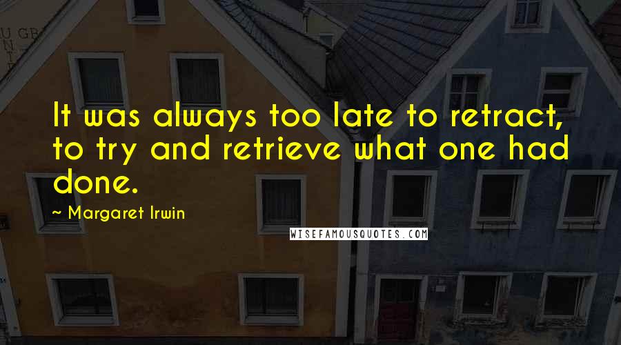 Margaret Irwin Quotes: It was always too late to retract, to try and retrieve what one had done.