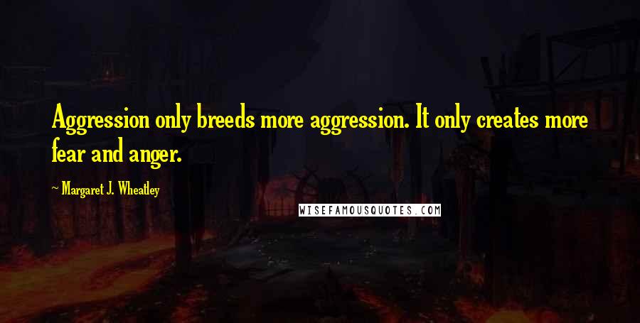 Margaret J. Wheatley Quotes: Aggression only breeds more aggression. It only creates more fear and anger.