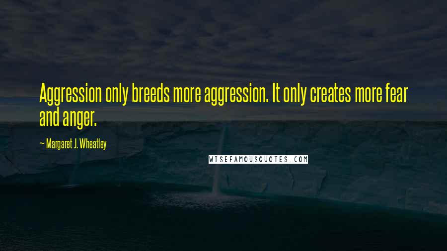 Margaret J. Wheatley Quotes: Aggression only breeds more aggression. It only creates more fear and anger.