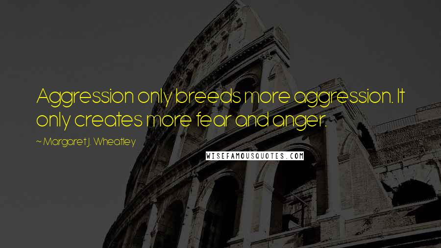 Margaret J. Wheatley Quotes: Aggression only breeds more aggression. It only creates more fear and anger.