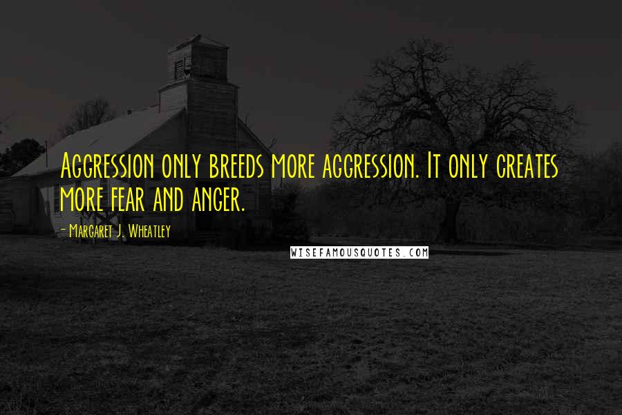 Margaret J. Wheatley Quotes: Aggression only breeds more aggression. It only creates more fear and anger.